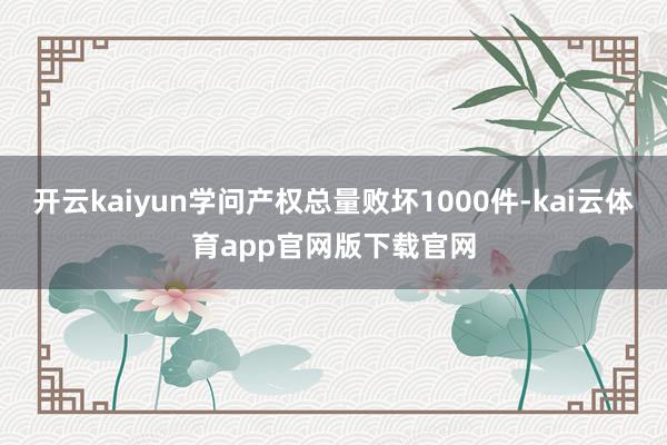 开云kaiyun学问产权总量败坏1000件-kai云体育app官网版下载官网