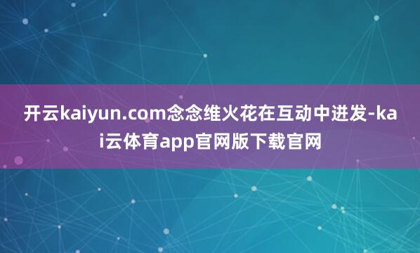 开云kaiyun.com念念维火花在互动中迸发-kai云体育app官网版下载官网