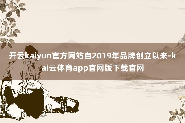 开云kaiyun官方网站自2019年品牌创立以来-kai云体育app官网版下载官网