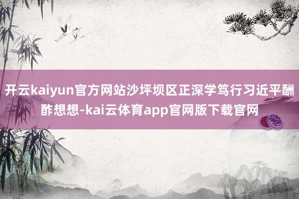 开云kaiyun官方网站沙坪坝区正深学笃行习近平酬酢想想-kai云体育app官网版下载官网