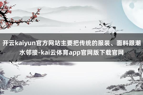 开云kaiyun官方网站主要把传统的服装、面料跟潮水邻接-kai云体育app官网版下载官网