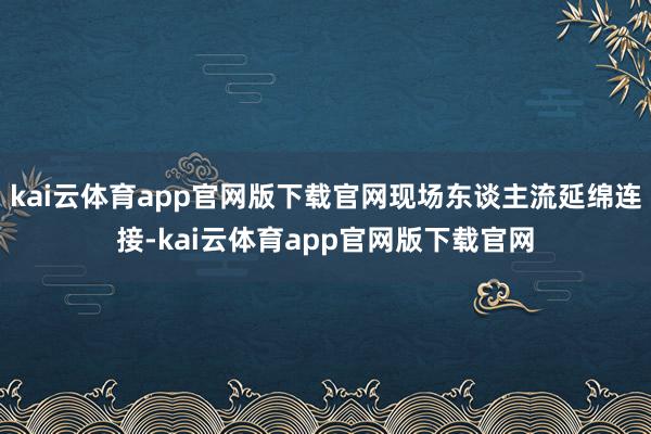 kai云体育app官网版下载官网现场东谈主流延绵连接-kai云体育app官网版下载官网