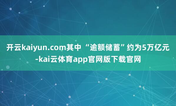 开云kaiyun.com其中 “逾额储蓄”约为5万亿元-kai云体育app官网版下载官网