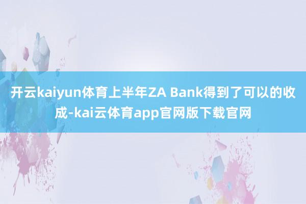 开云kaiyun体育上半年ZA Bank得到了可以的收成-kai云体育app官网版下载官网