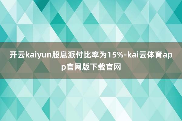 开云kaiyun股息派付比率为15%-kai云体育app官网版下载官网