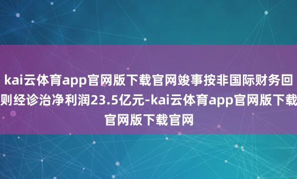 kai云体育app官网版下载官网竣事按非国际财务回报准则经诊治净利润23.5亿元-kai云体育app官网版下载官网