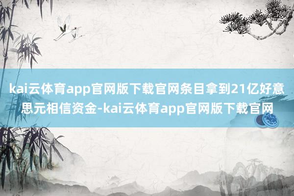 kai云体育app官网版下载官网条目拿到21亿好意思元相信资金-kai云体育app官网版下载官网