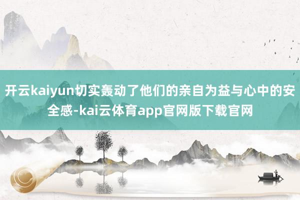 开云kaiyun切实轰动了他们的亲自为益与心中的安全感-kai云体育app官网版下载官网