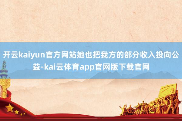 开云kaiyun官方网站她也把我方的部分收入投向公益-kai云体育app官网版下载官网