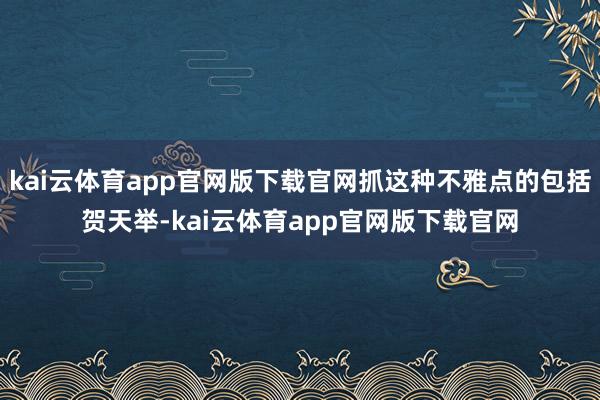 kai云体育app官网版下载官网抓这种不雅点的包括贺天举-kai云体育app官网版下载官网