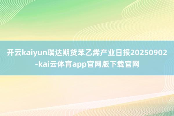 开云kaiyun瑞达期货苯乙烯产业日报20250902-kai云体育app官网版下载官网