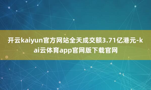 开云kaiyun官方网站全天成交额3.71亿港元-kai云体育app官网版下载官网
