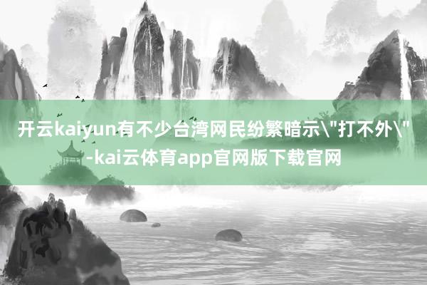 开云kaiyun有不少台湾网民纷繁暗示