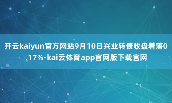 开云kaiyun官方网站9月10日兴业转债收盘着落0.17%-kai云体育app官网版下载官网