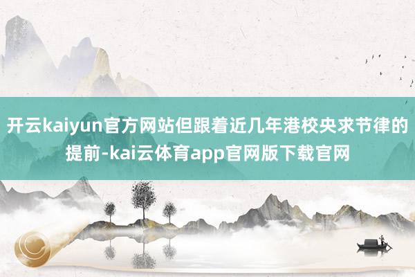 开云kaiyun官方网站但跟着近几年港校央求节律的提前-kai云体育app官网版下载官网