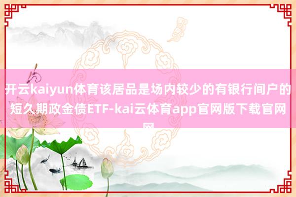 开云kaiyun体育该居品是场内较少的有银行间户的短久期政金债ETF-kai云体育app官网版下载官网