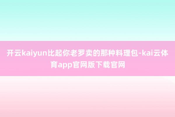 开云kaiyun比起你老罗卖的那种料理包-kai云体育app官网版下载官网