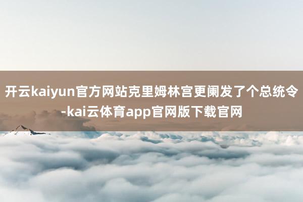 开云kaiyun官方网站克里姆林宫更阑发了个总统令-kai云体育app官网版下载官网