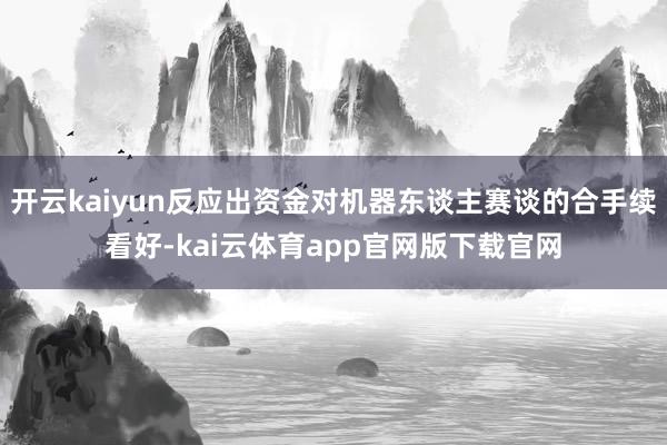 开云kaiyun反应出资金对机器东谈主赛谈的合手续看好-kai云体育app官网版下载官网