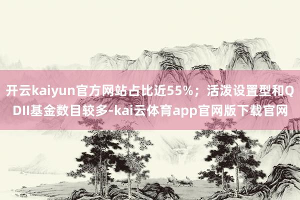 开云kaiyun官方网站占比近55%；活泼设置型和QDII基金数目较多-kai云体育app官网版下载官网