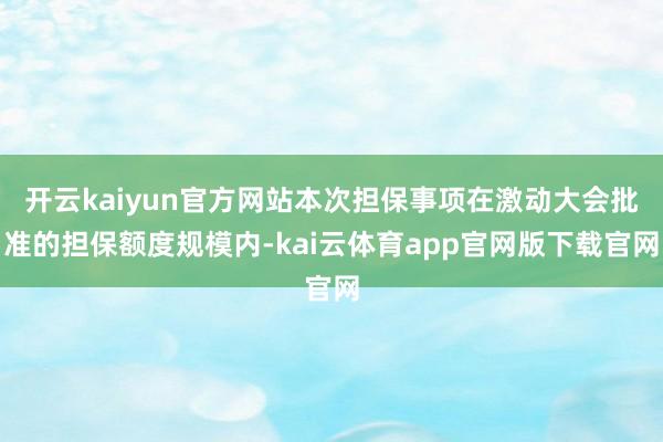 开云kaiyun官方网站本次担保事项在激动大会批准的担保额度规模内-kai云体育app官网版下载官网