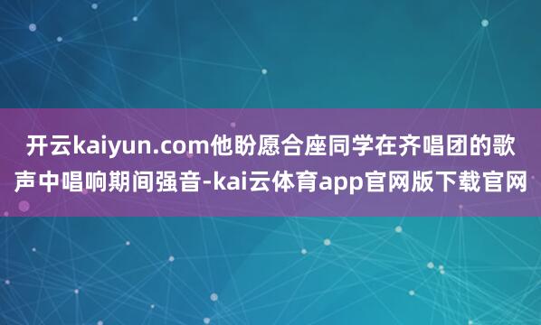 开云kaiyun.com他盼愿合座同学在齐唱团的歌声中唱响期间强音-kai云体育app官网版下载官网