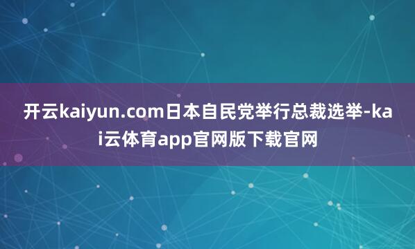 开云kaiyun.com日本自民党举行总裁选举-kai云体育app官网版下载官网