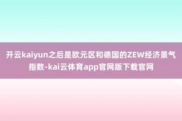 开云kaiyun之后是欧元区和德国的ZEW经济景气指数-kai云体育app官网版下载官网