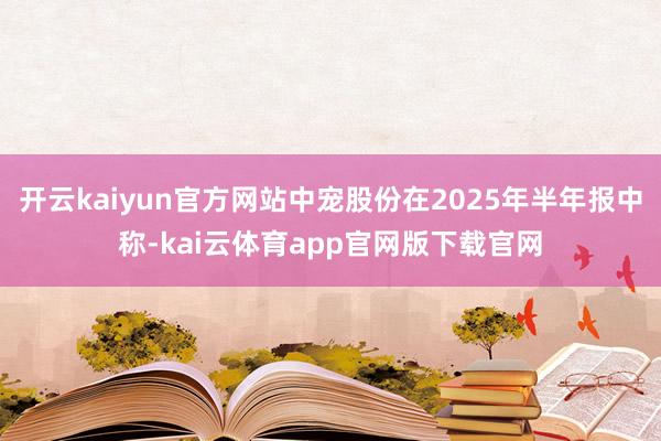开云kaiyun官方网站中宠股份在2025年半年报中称-kai云体育app官网版下载官网