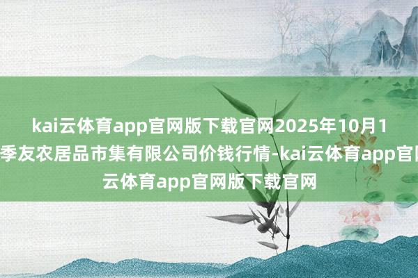 kai云体育app官网版下载官网2025年10月16日潜江市四季友农居品市集有限公司价钱行情-kai云体育app官网版下载官网