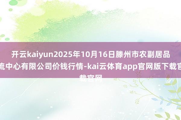开云kaiyun2025年10月16日滕州市农副居品物流中心有限公司价钱行情-kai云体育app官网版下载官网