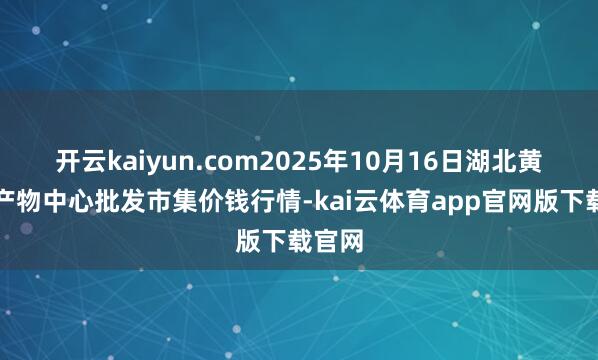 开云kaiyun.com2025年10月16日湖北黄石农产物中心批发市集价钱行情-kai云体育app官网版下载官网