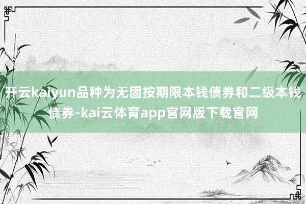 开云kaiyun品种为无固按期限本钱债券和二级本钱债券-kai云体育app官网版下载官网