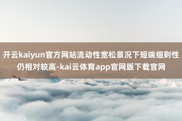 开云kaiyun官方网站流动性宽松景况下短端细则性仍相对较高-kai云体育app官网版下载官网