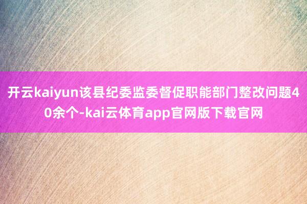 开云kaiyun该县纪委监委督促职能部门整改问题40余个-kai云体育app官网版下载官网
