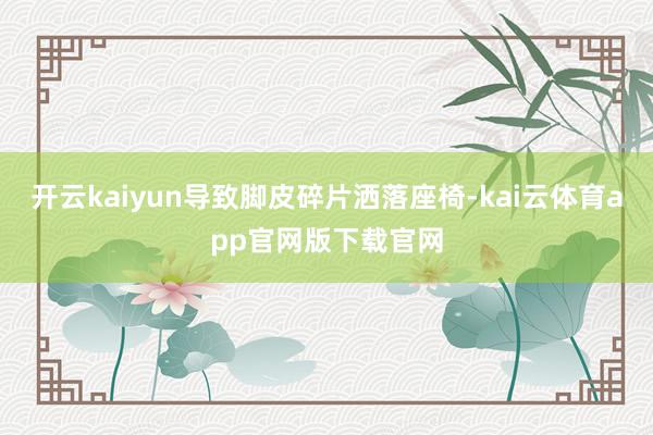 开云kaiyun导致脚皮碎片洒落座椅-kai云体育app官网版下载官网