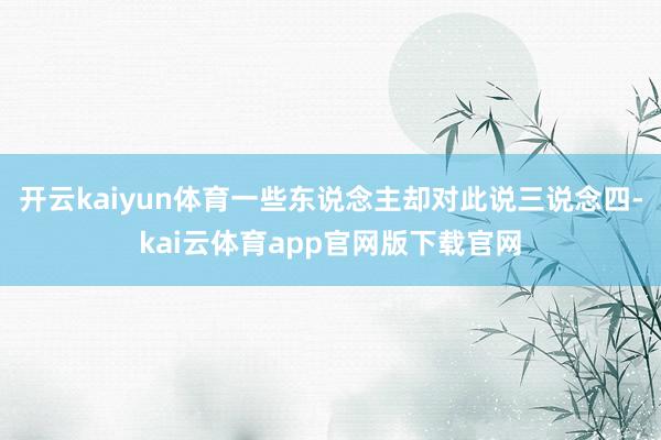开云kaiyun体育一些东说念主却对此说三说念四-kai云体育app官网版下载官网
