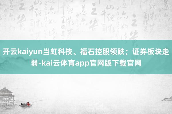 开云kaiyun当虹科技、福石控股领跌;证券板块走弱-kai云体育app官网版下载官网