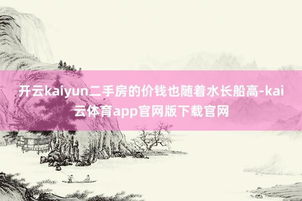 开云kaiyun二手房的价钱也随着水长船高-kai云体育app官网版下载官网