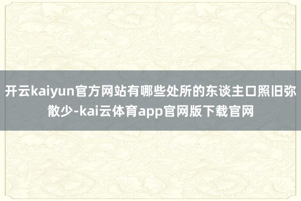 开云kaiyun官方网站有哪些处所的东谈主口照旧弥散少-kai云体育app官网版下载官网