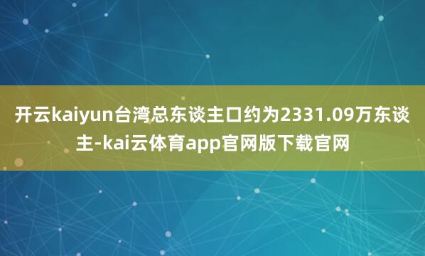 开云kaiyun台湾总东谈主口约为2331.09万东谈主-kai云体育app官网版下载官网