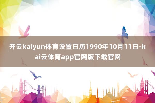 开云kaiyun体育设置日历1990年10月11日-kai云体育app官网版下载官网