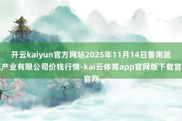 开云kaiyun官方网站2025年11月14日鲁南蔬菜产业有限公司价钱行情-kai云体育app官网版下载官网