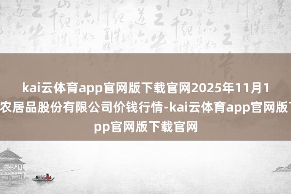 kai云体育app官网版下载官网2025年11月14日黄淮农居品股份有限公司价钱行情-kai云体育app官网版下载官网