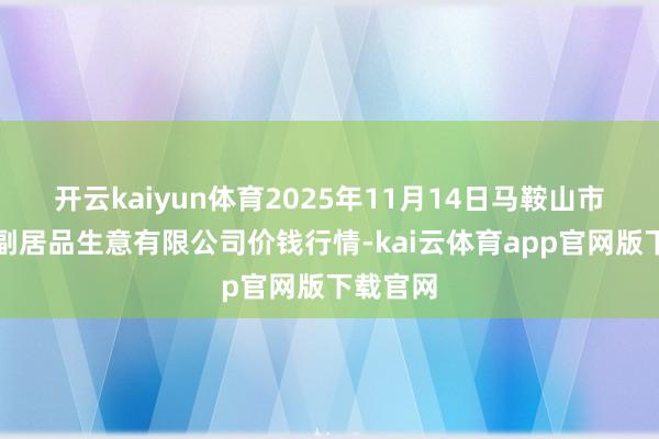 开云kaiyun体育2025年11月14日马鞍山市安民农副居品生意有限公司价钱行情-kai云体育app官网版下载官网
