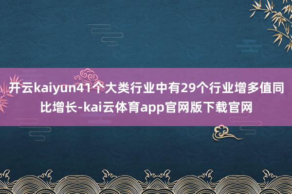 开云kaiyun41个大类行业中有29个行业增多值同比增长-kai云体育app官网版下载官网