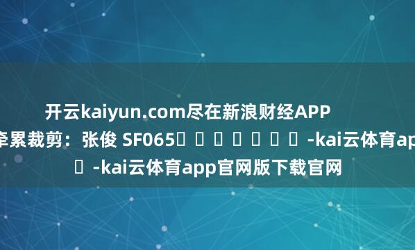 开云kaiyun.com尽在新浪财经APP            						牵累裁剪：张俊 SF065							-kai云体育app官网版下载官网