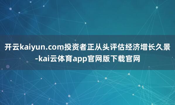开云kaiyun.com投资者正从头评估经济增长久景-kai云体育app官网版下载官网