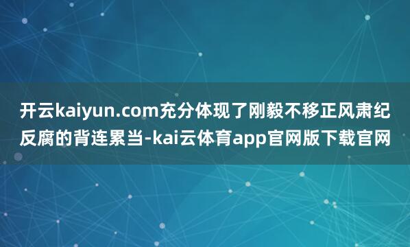 开云kaiyun.com充分体现了刚毅不移正风肃纪反腐的背连累当-kai云体育app官网版下载官网