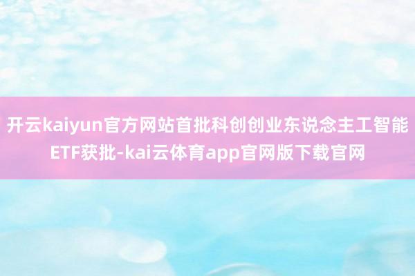 开云kaiyun官方网站首批科创创业东说念主工智能ETF获批-kai云体育app官网版下载官网